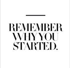 Remember Why You Started & Follow Thru Strong!